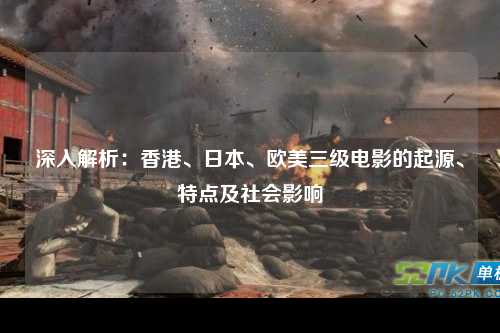 深入解析：香港、日本、欧美三级电影的起源、特点及社会影响