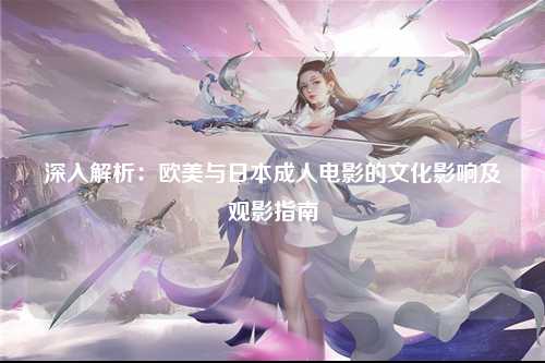 深入解析：欧美与日本成人电影的文化影响及观影指南