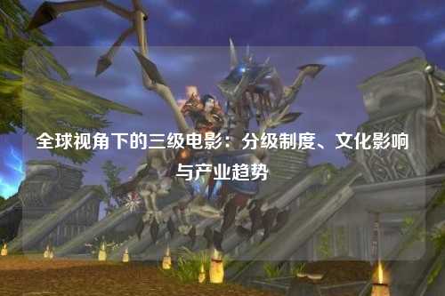 全球视角下的三级电影：分级制度、文化影响与产业趋势