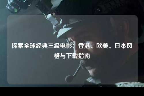 探索全球经典三级电影：香港、欧美、日本风格与下载指南