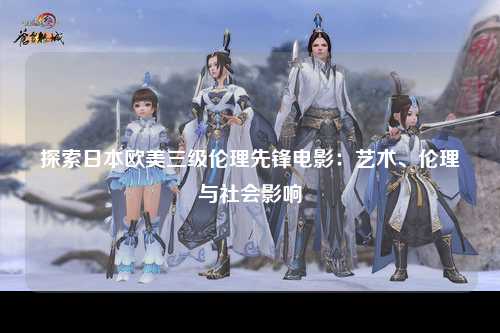 探索日本欧美三级伦理先锋电影：艺术、伦理与社会影响