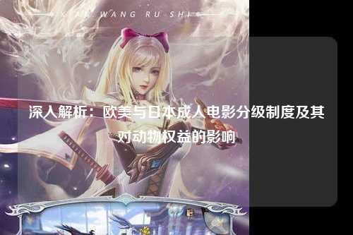 深入解析：欧美与日本成人电影分级制度及其对动物权益的影响