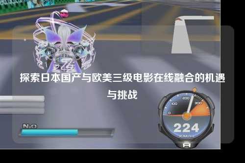 探索日本国产与欧美三级电影在线融合的机遇与挑战