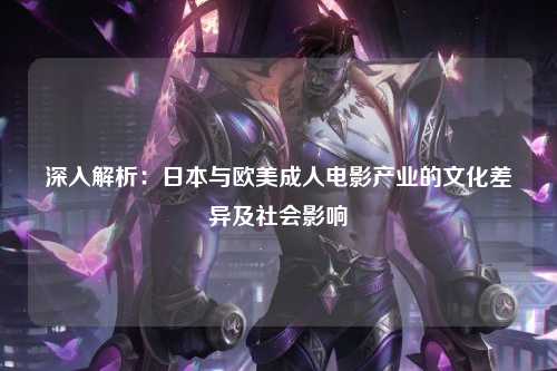 深入解析：日本与欧美成人电影产业的文化差异及社会影响
