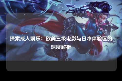 探索成人娱乐：欧美三级电影与日本体验区的深度解析