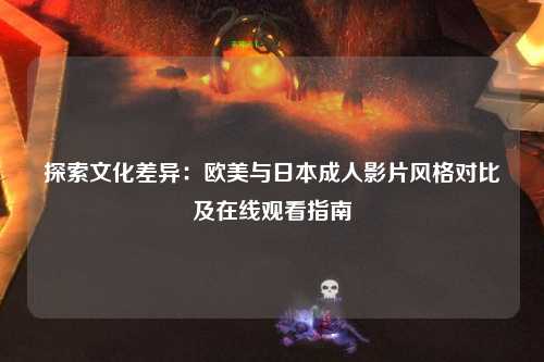 探索文化差异：欧美与日本成人影片风格对比及在线观看指南
