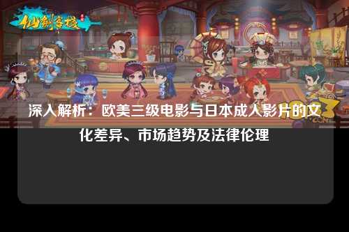 深入解析：欧美三级电影与日本成人影片的文化差异、市场趋势及法律伦理