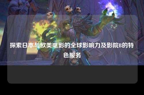 探索日本与欧美电影的全球影响力及影院B的特色服务