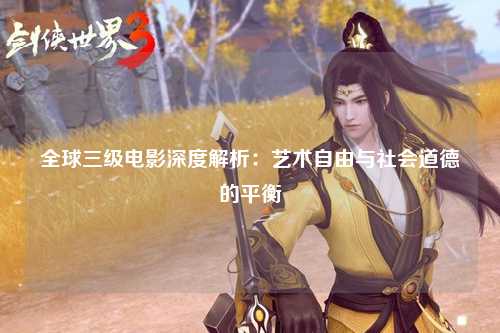 全球三级电影深度解析：艺术自由与社会道德的平衡