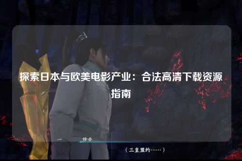 探索日本与欧美电影产业：合法高清下载资源指南