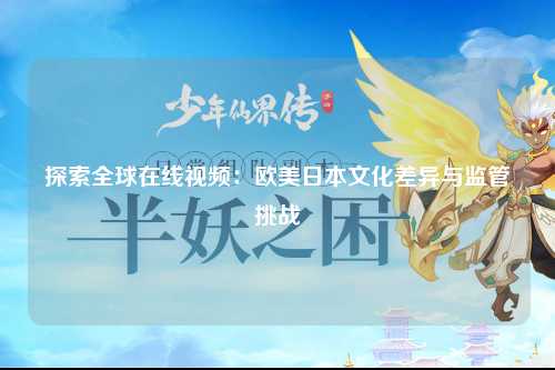 探索全球在线视频：欧美日本文化差异与监管挑战