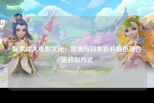 探索成人电影文化：欧美与日本影片特色及合法获取方式