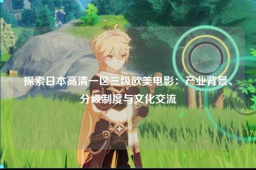 探索日本高清一区三级欧美电影：产业背景、分级制度与文化交流