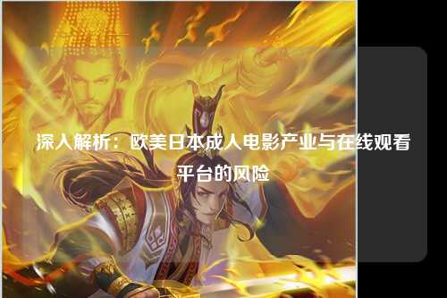 深入解析：欧美日本成人电影产业与在线观看平台的风险