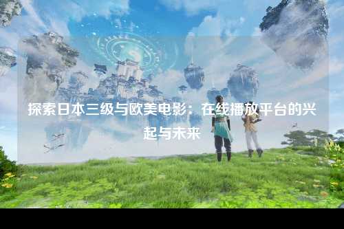 探索日本三级与欧美电影：在线播放平台的兴起与未来