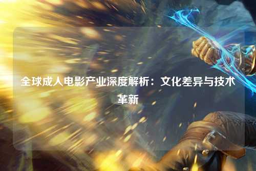 全球成人电影产业深度解析：文化差异与技术革新