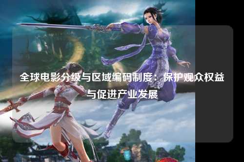 全球电影分级与区域编码制度：保护观众权益与促进产业发展