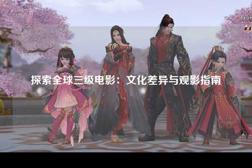 探索全球三级电影：文化差异与观影指南