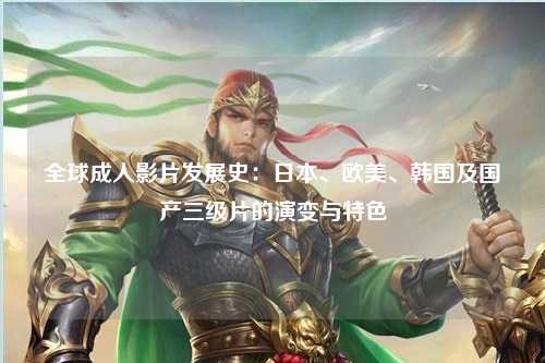 全球成人影片发展史：日本、欧美、韩国及国产三级片的演变与特色