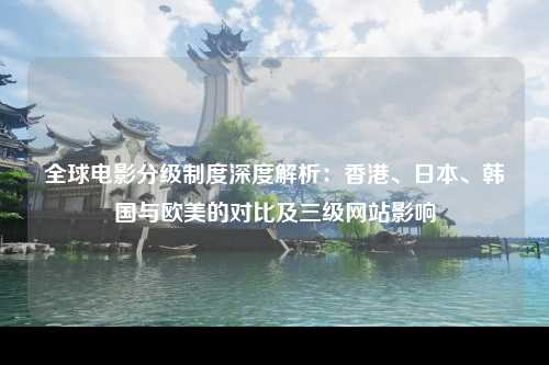 全球电影分级制度深度解析：香港、日本、韩国与欧美的对比及三级网站影响