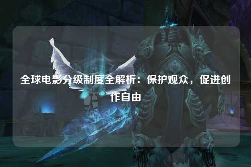 全球电影分级制度全解析：保护观众，促进创作自由