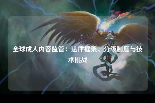 全球成人内容监管：法律框架、分级制度与技术挑战