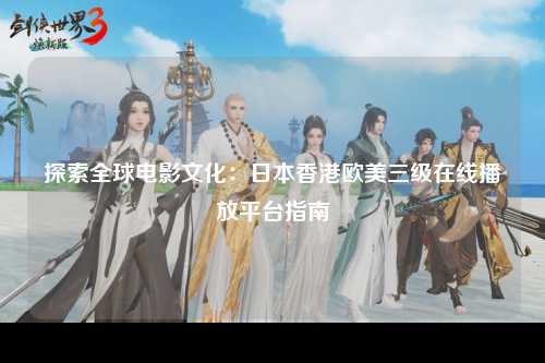 探索全球电影文化：日本香港欧美三级在线播放平台指南