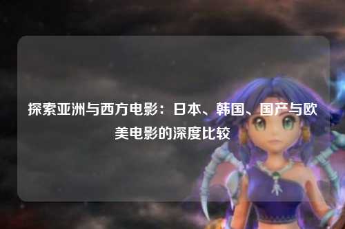 探索亚洲与西方电影：日本、韩国、国产与欧美电影的深度比较