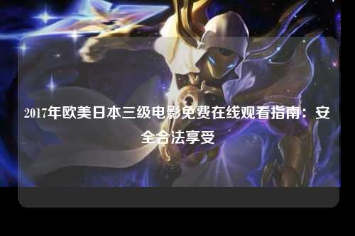 2017年欧美日本三级电影免费在线观看指南：安全合法享受