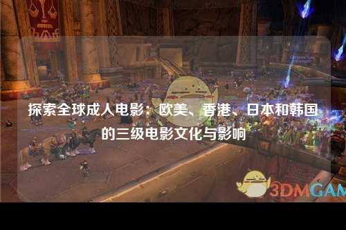 探索全球成人电影：欧美、香港、日本和韩国的三级电影文化与影响