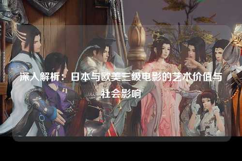 深入解析：日本与欧美三级电影的艺术价值与社会影响