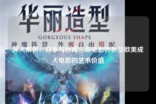 深入解析：日本与台湾三级电影特色及欧美成人电影的艺术价值