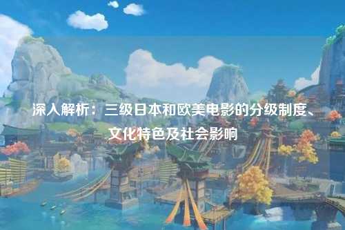深入解析：三级日本和欧美电影的分级制度、文化特色及社会影响