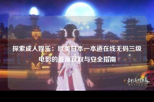 探索成人娱乐：欧美日本一本道在线无码三级电影的资源获取与安全指南