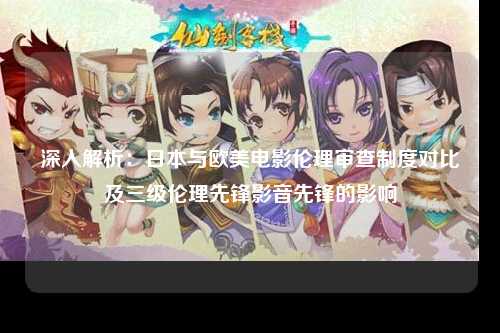 深入解析：日本与欧美电影伦理审查制度对比及三级伦理先锋影音先锋的影响