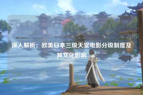 深入解析：欧美日本三级天堂电影分级制度及其文化影响