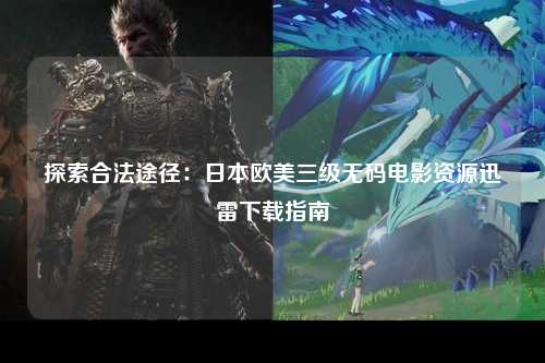 探索合法途径：日本欧美三级无码电影资源迅雷下载指南