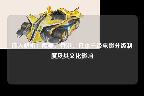 深入解析：欧美、香港、日本三级电影分级制度及其文化影响
