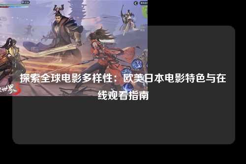 探索全球电影多样性：欧美日本电影特色与在线观看指南