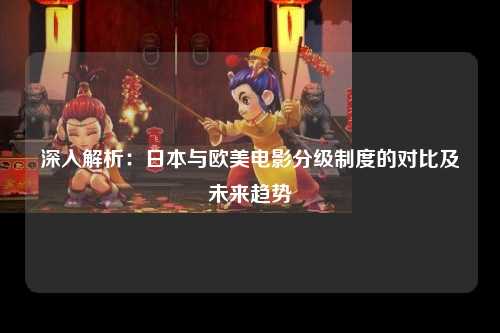 深入解析：日本与欧美电影分级制度的对比及未来趋势