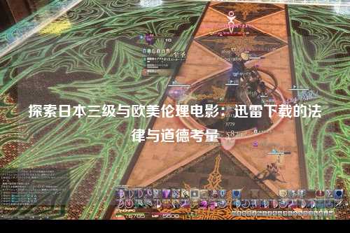 探索日本三级与欧美伦理电影：迅雷下载的法律与道德考量