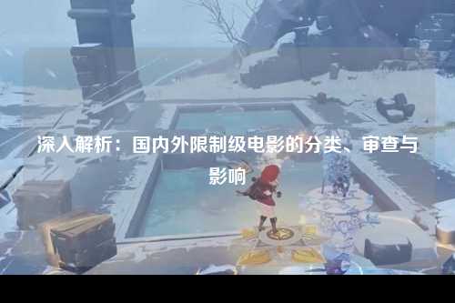 深入解析：国内外限制级电影的分类、审查与影响