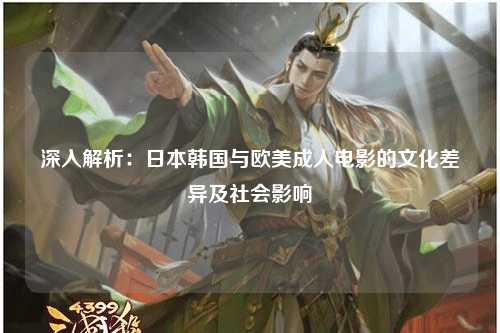 深入解析：日本韩国与欧美成人电影的文化差异及社会影响