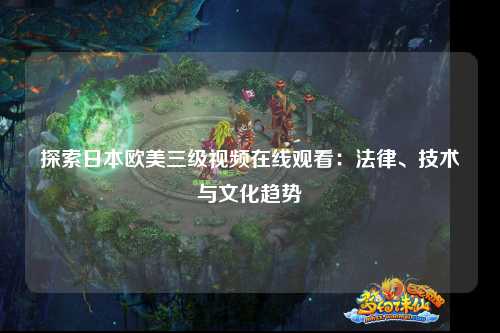 探索日本欧美三级视频在线观看：法律、技术与文化趋势