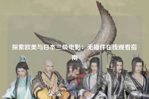探索欧美与日本三级电影：无插件在线观看指南