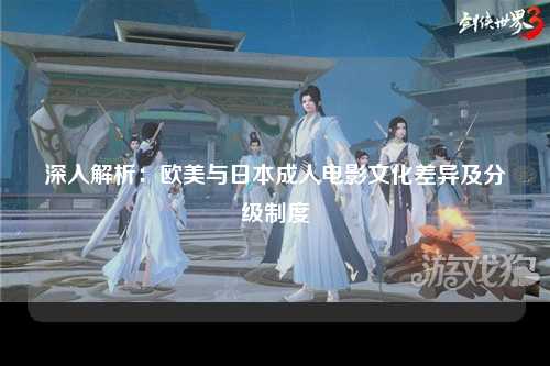 深入解析：欧美与日本成人电影文化差异及分级制度