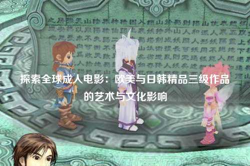 探索全球成人电影：欧美与日韩精品三级作品的艺术与文化影响