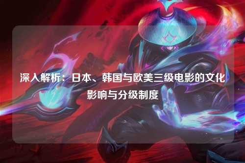 深入解析：日本、韩国与欧美三级电影的文化影响与分级制度