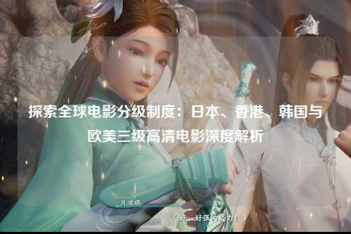 探索全球电影分级制度：日本、香港、韩国与欧美三级高清电影深度解析