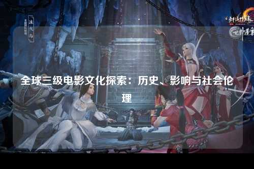 全球三级电影文化探索：历史、影响与社会伦理